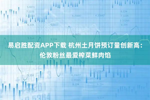 易启胜配资APP下载 杭州土月饼预订量创新高：伦敦粉丝最爱榨菜鲜肉馅