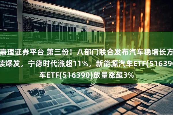 嘉理证券平台 第三份！八部门联合发布汽车稳增长方案！新能源持续爆发，宁德时代涨超11%，新能源汽车ETF(516390)放量涨超3%