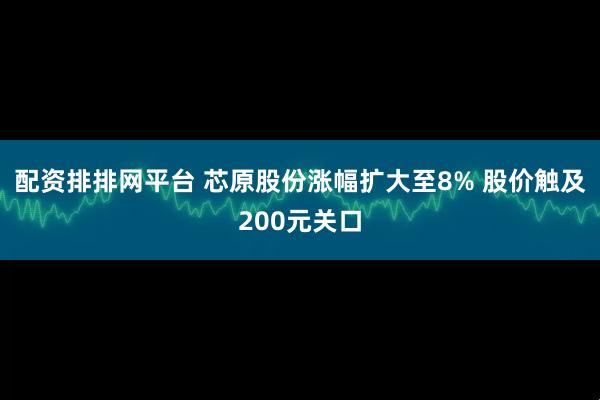 配资排排网平台 芯原股份涨幅扩大至8% 股价触及200元关口