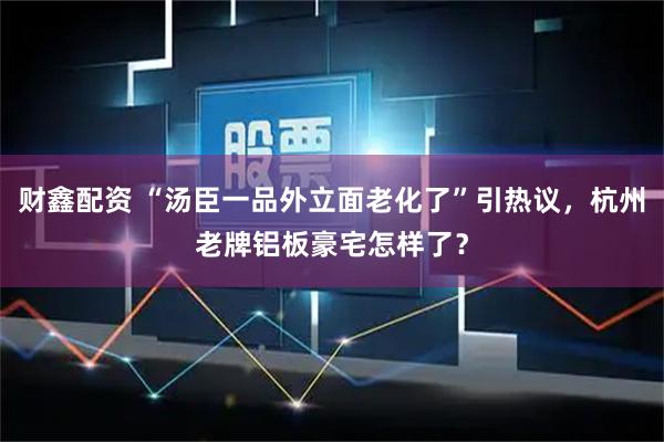 财鑫配资 “汤臣一品外立面老化了”引热议，杭州老牌铝板豪宅怎样了？