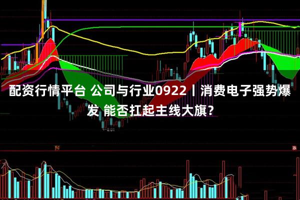 配资行情平台 公司与行业0922丨消费电子强势爆发 能否扛起主线大旗？