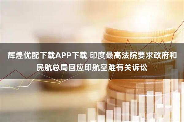 辉煌优配下载APP下载 印度最高法院要求政府和民航总局回应印航空难有关诉讼