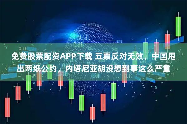 免费股票配资APP下载 五票反对无效，中国甩出两纸公约，内塔尼亚胡没想到事这么严重