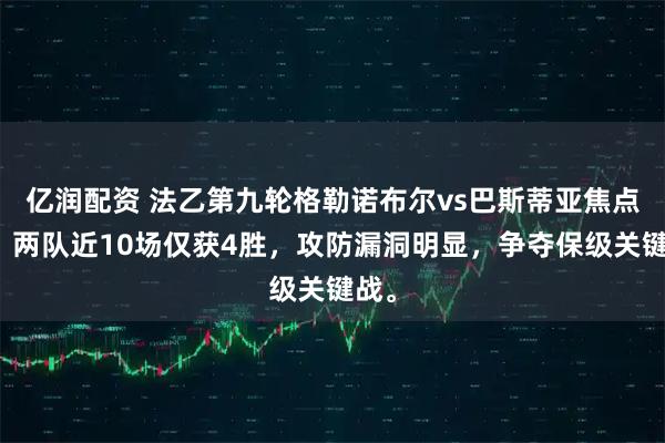 亿润配资 法乙第九轮格勒诺布尔vs巴斯蒂亚焦点战，两队近10场仅获4胜，攻防漏洞明显，争夺保级关键战。