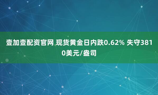 壹加壹配资官网 现货黄金日内跌0.62% 失守3810美元/盎司