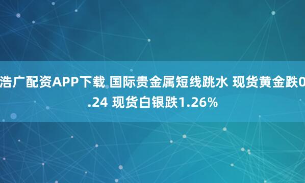 浩广配资APP下载 国际贵金属短线跳水 现货黄金跌0.24 现货白银跌1.26%