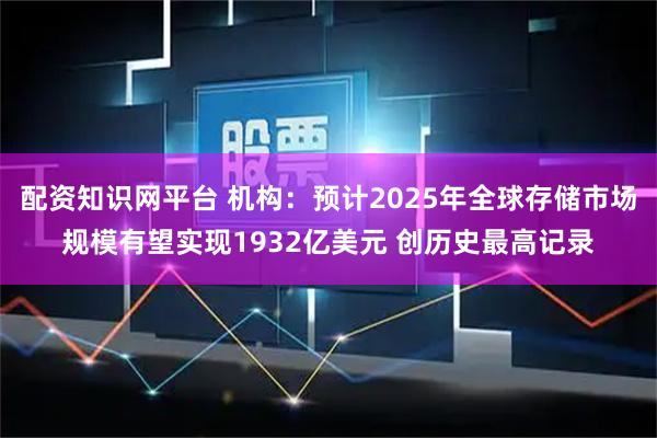 配资知识网平台 机构：预计2025年全球存储市场规模有望实现1932亿美元 创历史最高记录
