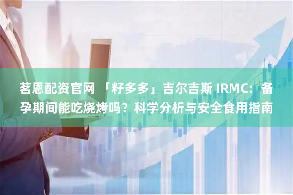 茗恩配资官网 「籽多多」吉尔吉斯 IRMC：备孕期间能吃烧烤吗？科学分析与安全食用指南