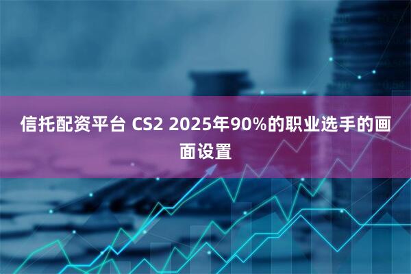信托配资平台 CS2 2025年90%的职业选手的画面设置