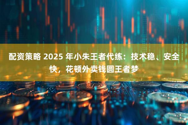 配资策略 2025 年小朱王者代练：技术稳、安全快，花顿外卖钱圆王者梦