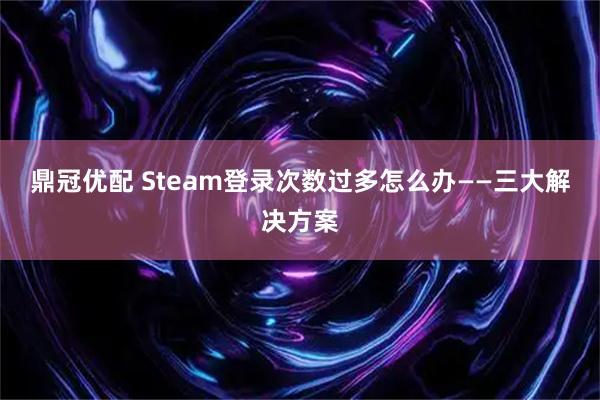 鼎冠优配 Steam登录次数过多怎么办——三大解决方案