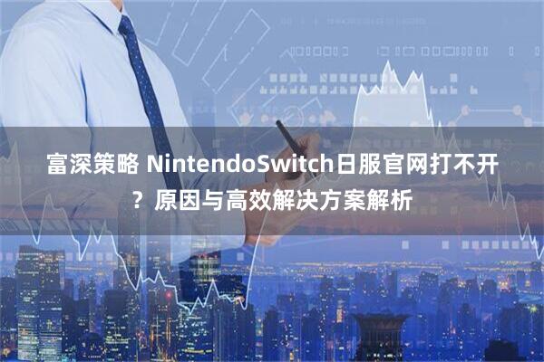 富深策略 NintendoSwitch日服官网打不开？原因与高效解决方案解析