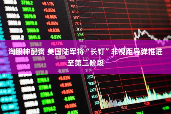 淘股神配资 美国陆军将“长钉”非视距导弹推进至第二阶段
