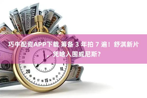 巧牛配资APP下载 筹备 3 年拍 7 遍!舒淇新片,凭啥入围威尼斯?