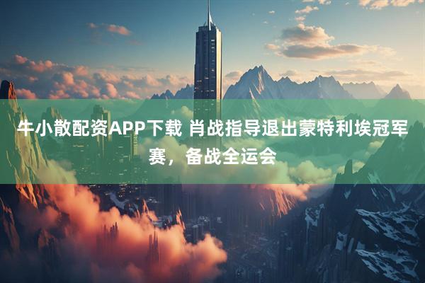 牛小散配资APP下载 肖战指导退出蒙特利埃冠军赛，备战全运会