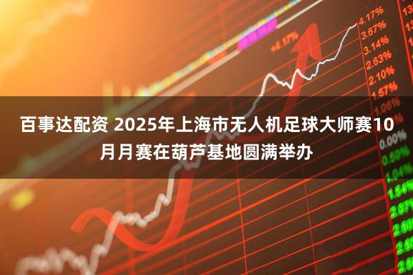 百事达配资 2025年上海市无人机足球大师赛10月月赛在葫芦基地圆满举办