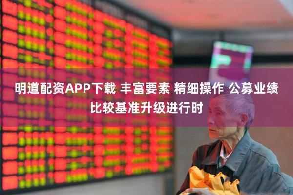 明道配资APP下载 丰富要素 精细操作 公募业绩比较基准升级进行时