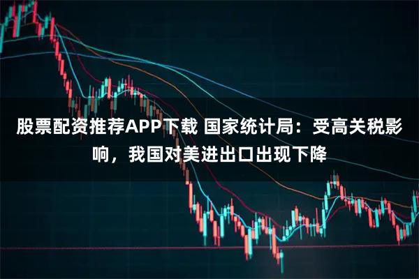 股票配资推荐APP下载 国家统计局：受高关税影响，我国对美进出口出现下降