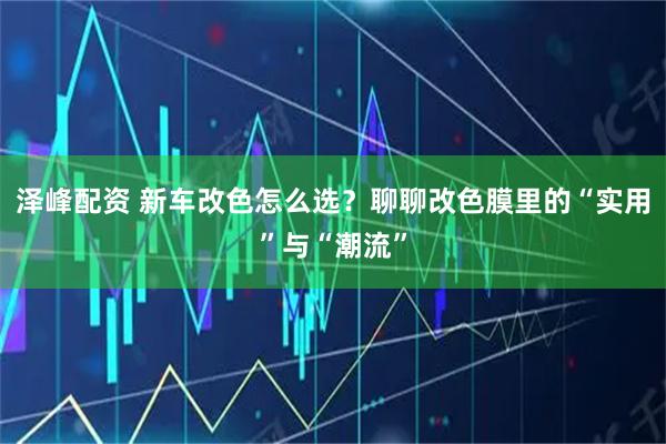 泽峰配资 新车改色怎么选？聊聊改色膜里的“实用”与“潮流”