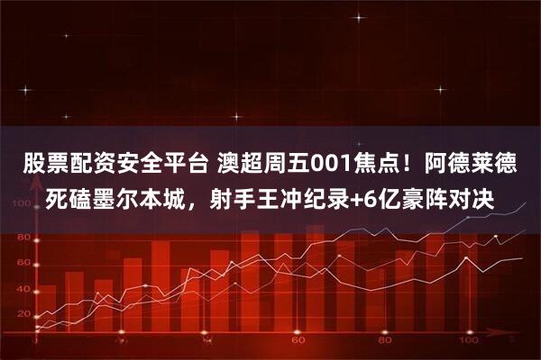 股票配资安全平台 澳超周五001焦点！阿德莱德死磕墨尔本城，射手王冲纪录+6亿豪阵对决