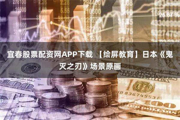 宜春股票配资网APP下载 【绘屏教育】日本《鬼灭之刃》场景原画