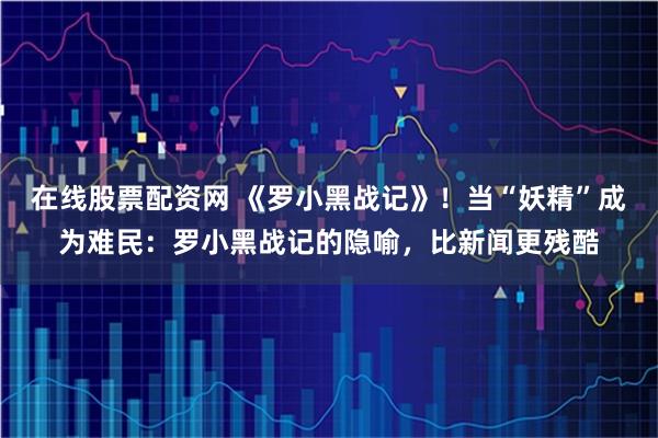 在线股票配资网 《罗小黑战记》！当“妖精”成为难民：罗小黑战记的隐喻，比新闻更残酷