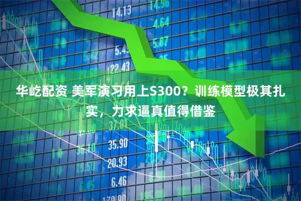华屹配资 美军演习用上S300？训练模型极其扎实，力求逼真值得借鉴