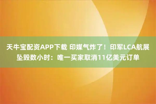 天牛宝配资APP下载 印媒气炸了！印军LCA航展坠毁数小时：唯一买家取消11亿美元订单