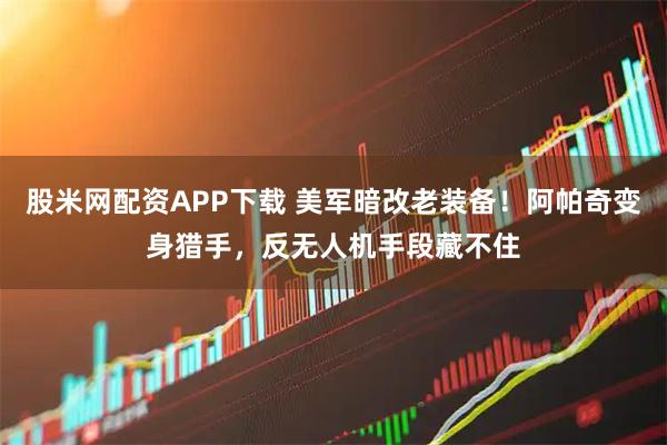 股米网配资APP下载 美军暗改老装备！阿帕奇变身猎手，反无人机手段藏不住