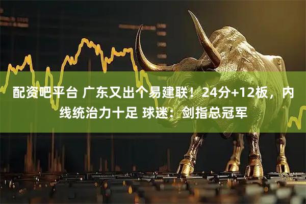 配资吧平台 广东又出个易建联！24分+12板，内线统治力十足 球迷：剑指总冠军