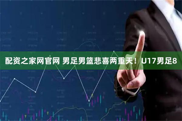 配资之家网官网 男足男篮悲喜两重天！U17男足8