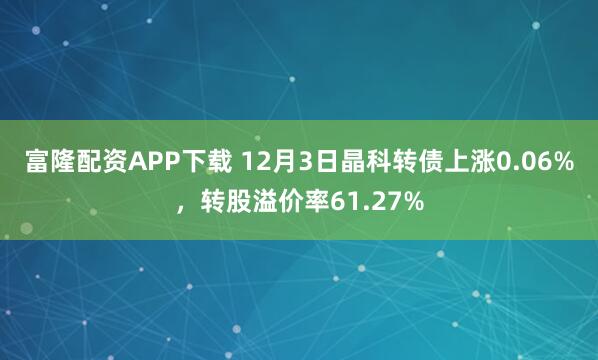 富隆配资APP下载 12月3日晶科转债上涨0.06%，转股溢价率61.27%