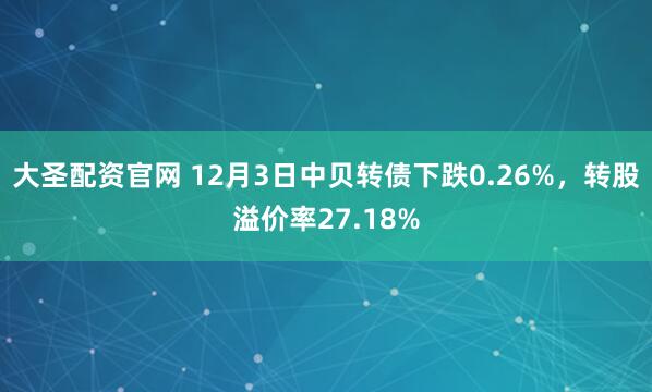大圣配资官网 12月3日中贝转债下跌0.26%，转股溢价率27.18%