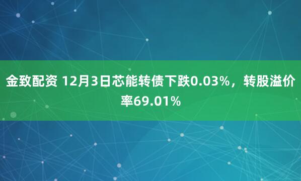 金致配资 12月3日芯能转债下跌0.03%，转股溢价率69.01%