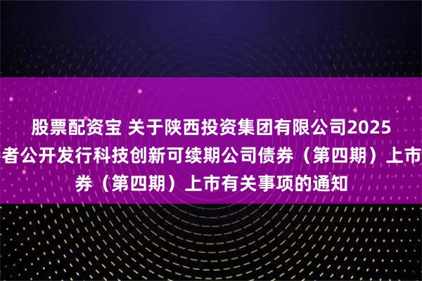 股票配资宝 关于陕西投资集团有限公司2025年面向专业投资者公开发行科技创新可续期公司债券（第四期）上市有关事项的通知