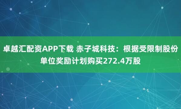 卓越汇配资APP下载 赤子城科技：根据受限制股份单位奖励计划购买272.4万股