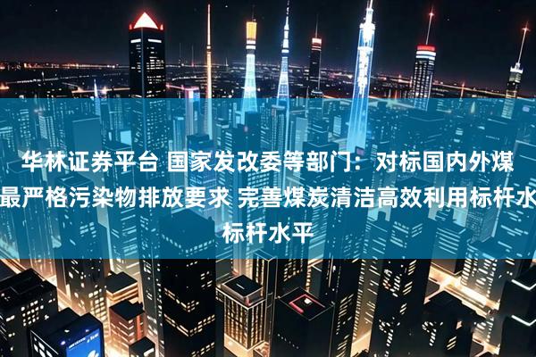 华林证券平台 国家发改委等部门:对标国内外煤炭最严格污染物排放要求 完善煤炭清洁高效利用标杆水平