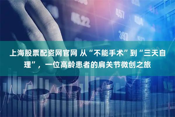 上海股票配资网官网 从“不能手术”到“三天自理”，一位高龄患者的肩关节微创之旅