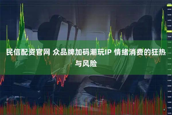 民信配资官网 众品牌加码潮玩IP 情绪消费的狂热与风险