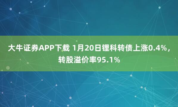 大牛证券APP下载 1月20日锂科转债上涨0.4%，转股溢价率95.1%