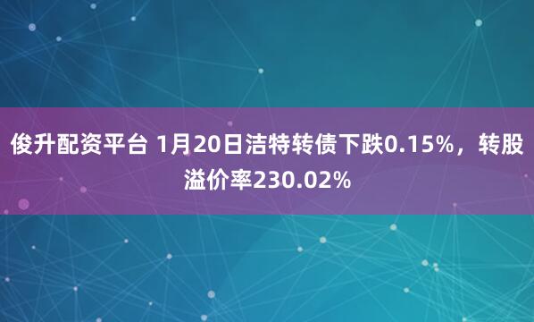 俊升配资平台 1月20日洁特转债下跌0.15%，转股溢价率230.02%