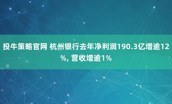 投牛策略官网 杭州银行去年净利润190.3亿增逾12%, 营收增逾1%