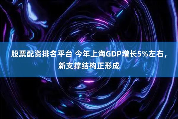 股票配资排名平台 今年上海GDP增长5%左右，新支撑结构正形成
