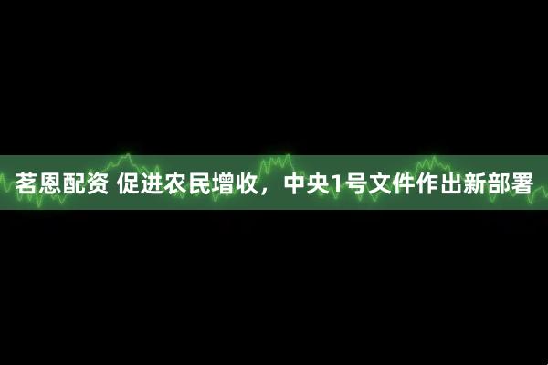 茗恩配资 促进农民增收，中央1号文件作出新部署