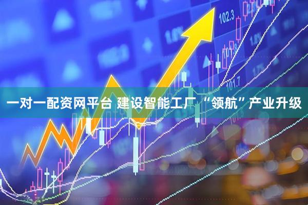 一对一配资网平台 建设智能工厂 “领航”产业升级