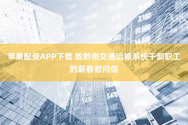 苹果配资APP下载 致黔南交通运输系统干部职工的新春慰问信