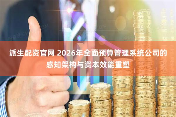 派生配资官网 2026年全面预算管理系统公司的感知架构与资本效能重塑
