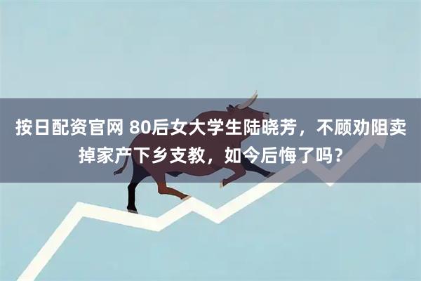 按日配资官网 80后女大学生陆晓芳，不顾劝阻卖掉家产下乡支教，如今后悔了吗？