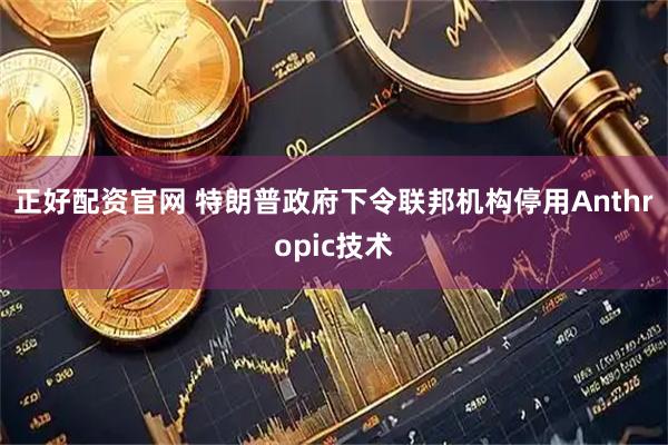 正好配资官网 特朗普政府下令联邦机构停用Anthropic技术