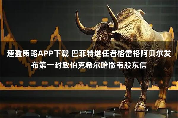 速盈策略APP下载 巴菲特继任者格雷格阿贝尔发布第一封致伯克希尔哈撒韦股东信